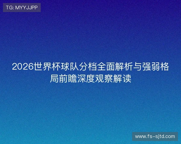 2026世界杯球队分档全面解析与强弱格局前瞻深度观察解读