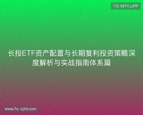 长投ETF资产配置与长期复利投资策略深度解析与实战指南体系篇 长投ETF资产配置与长期复利投资策略深度解析与实战指南体系篇